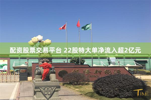 配资股票交易平台 22股特大单净流入超2亿元
