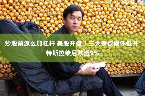炒股票怎么加杠杆 美股开盘丨三大指数集体低开 特斯拉绩后跌近9%