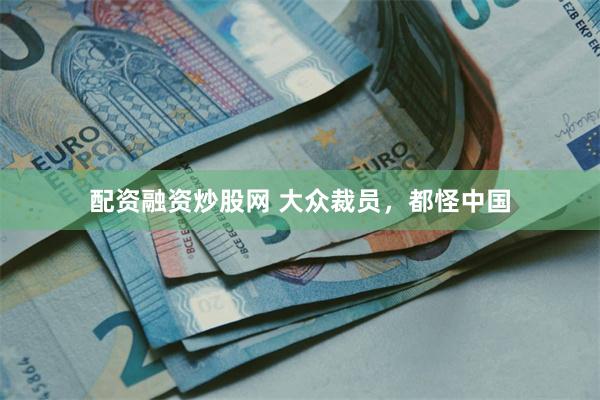 配资融资炒股网 大众裁员，都怪中国