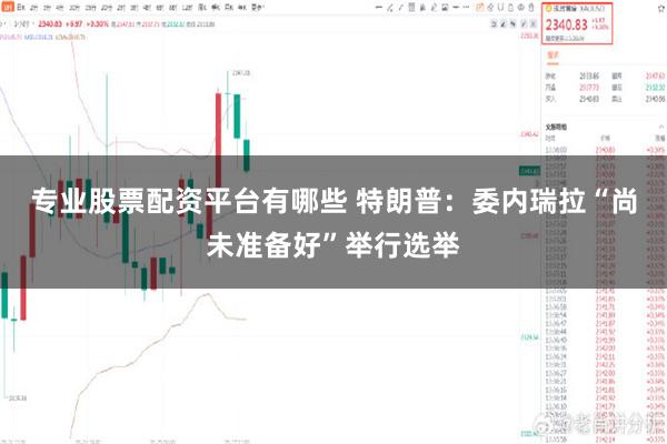 专业股票配资平台有哪些 特朗普:委内瑞拉“尚未准备好”举行选举