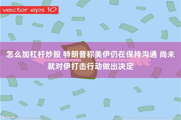 怎么加杠杆炒股 特朗普称美伊仍在保持沟通 尚未就对伊打击行动做出决定