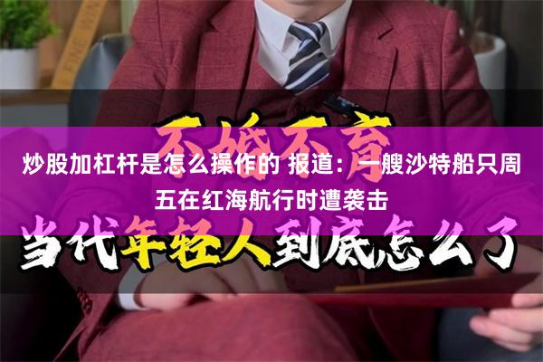 炒股加杠杆是怎么操作的 报道：一艘沙特船只周五在红海航行时遭袭击