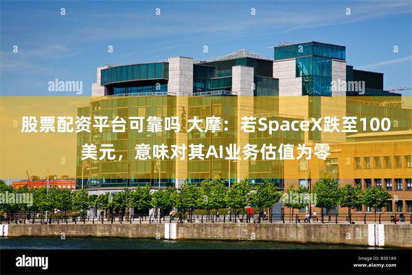 股票配资平台可靠吗 大摩：若SpaceX跌至100美元，意味对其AI业务估值为零