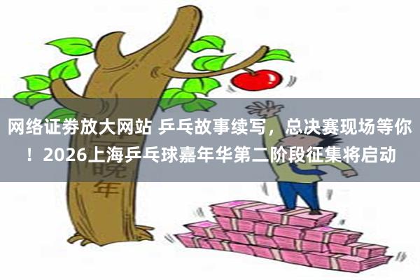 网络证劵放大网站 乒乓故事续写，总决赛现场等你！2026上海乒乓球嘉年华第二阶段征集将启动