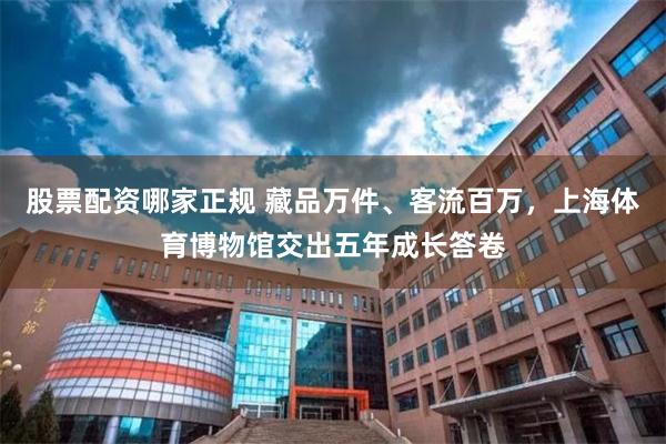 股票配资哪家正规 藏品万件、客流百万，上海体育博物馆交出五年成长答卷