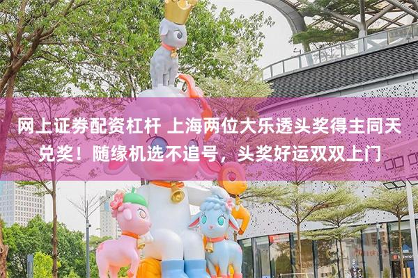 网上证劵配资杠杆 上海两位大乐透头奖得主同天兑奖！随缘机选不追号，头奖好运双双上门
