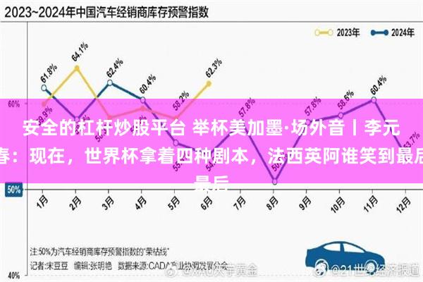 安全的杠杆炒股平台 举杯美加墨·场外音丨李元春：现在，世界杯拿着四种剧本，法西英阿谁笑到最后