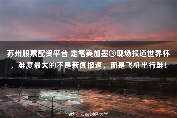 苏州股票配资平台 走笔美加墨③现场报道世界杯，难度最大的不是新闻报道，而是飞机出行难！