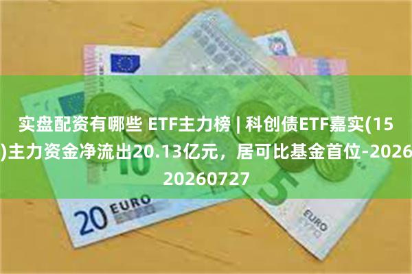 实盘配资有哪些 ETF主力榜 | 科创债ETF嘉实(159600)主力资金净流出20.13亿元，居可比基金首位-20260727