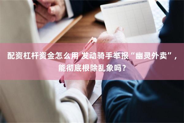 配资杠杆资金怎么用 发动骑手举报“幽灵外卖”，能彻底根除乱象吗？