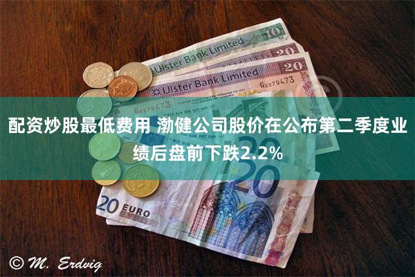 配资炒股最低费用 渤健公司股价在公布第二季度业绩后盘前下跌2.2%