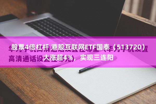 股票4倍杠杆 港股互联网ETF国泰（513720）大涨超4%，实现三连阳