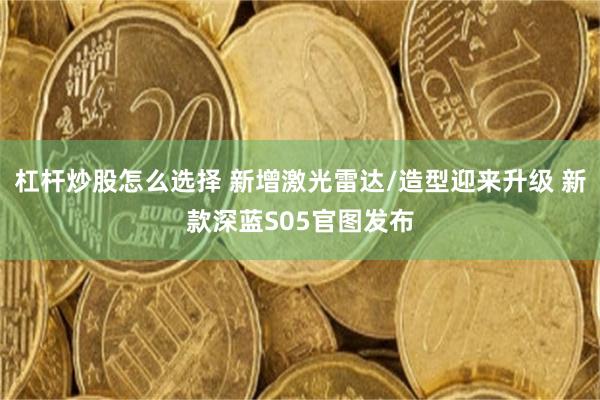 杠杆炒股怎么选择 新增激光雷达/造型迎来升级 新款深蓝S05官图发布