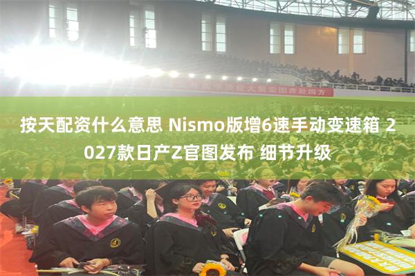 按天配资什么意思 Nismo版增6速手动变速箱 2027款日产Z官图发布 细节升级