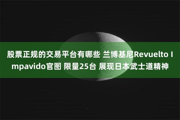 股票正规的交易平台有哪些 兰博基尼Revuelto Impavido官图 限量25台 展现日本武士道精神