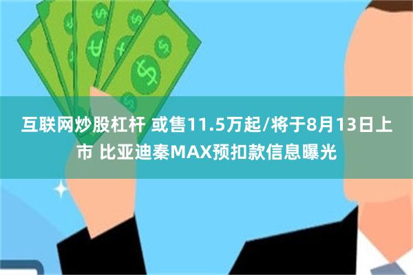 互联网炒股杠杆 或售11.5万起/将于8月13日上市 比亚迪秦MAX预扣款信息曝光