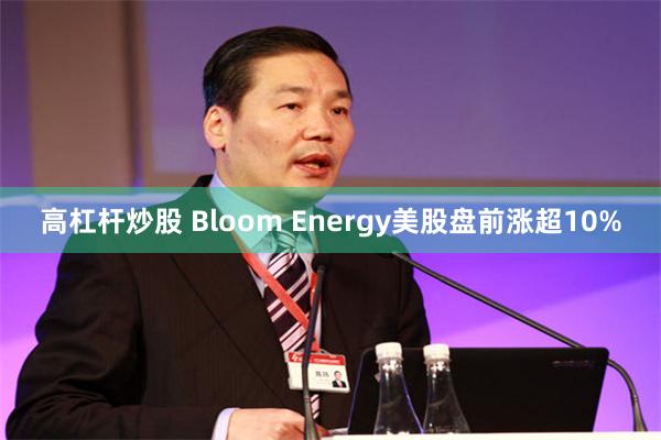 高杠杆炒股 Bloom Energy美股盘前涨超10%