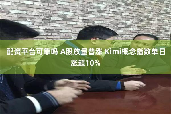 配资平台可靠吗 A股放量普涨 Kimi概念指数单日涨超10%