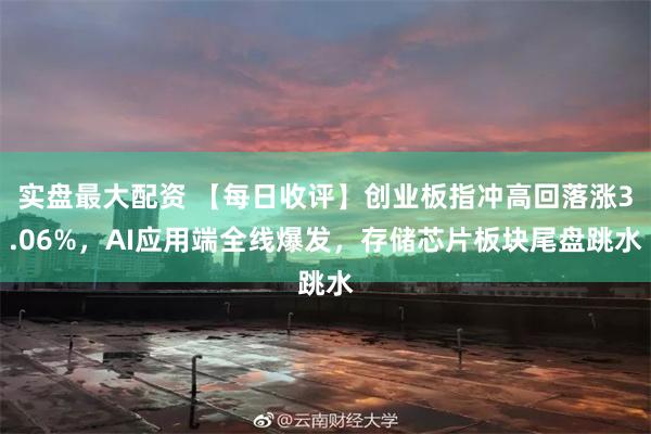 实盘最大配资 【每日收评】创业板指冲高回落涨3.06%，AI应用端全线爆发，存储芯片板块尾盘跳水