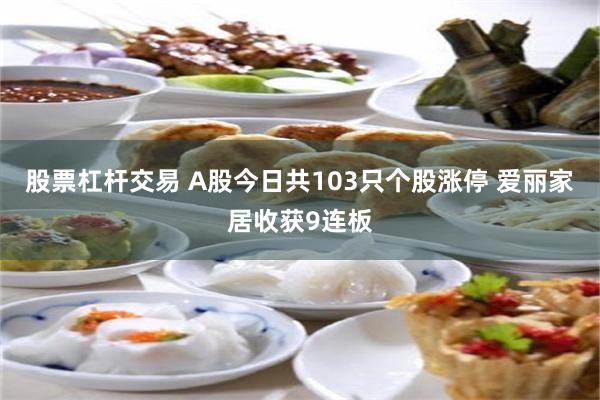 股票杠杆交易 A股今日共103只个股涨停 爱丽家居收获9连板