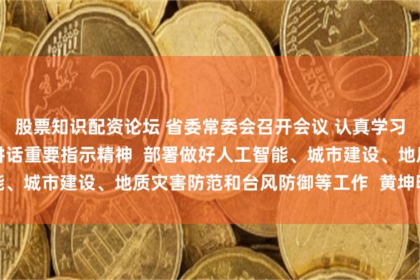 股票知识配资论坛 省委常委会召开会议 认真学习贯彻习近平总书记重要讲话重要指示精神 部署做好人工智能、城市建设、地质灾害防范和台风防御等工作 黄坤明主持会议