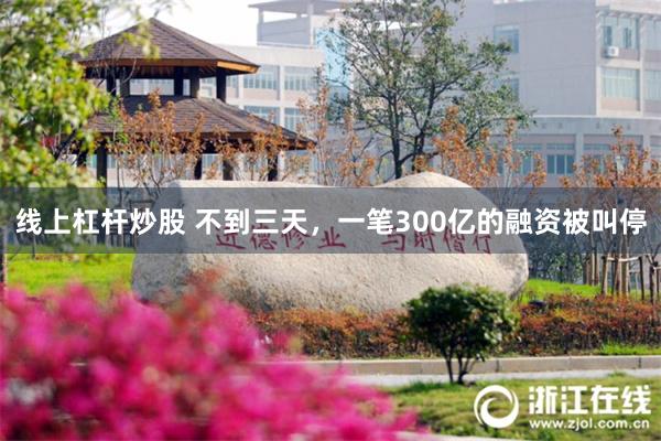 线上杠杆炒股 不到三天，一笔300亿的融资被叫停