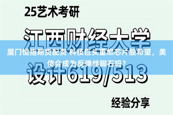 厦门恒指期货配资 科技巨头重燃芯片股希望，美债会成为反弹绊脚石吗？