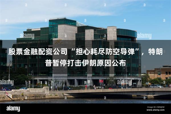 股票金融配资公司 “担心耗尽防空导弹”，特朗普暂停打击伊朗原因公布