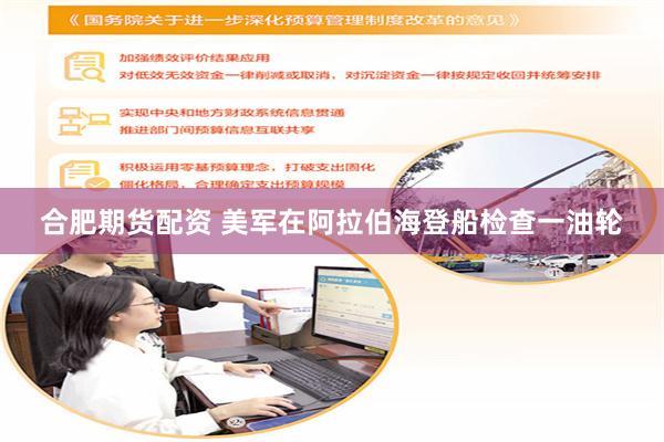 合肥期货配资 美军在阿拉伯海登船检查一油轮