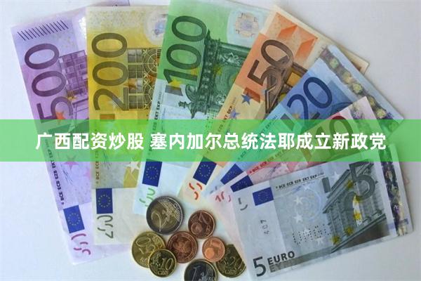 广西配资炒股 塞内加尔总统法耶成立新政党