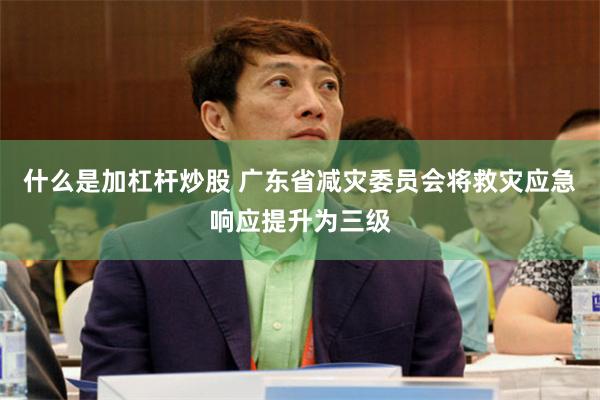 什么是加杠杆炒股 广东省减灾委员会将救灾应急响应提升为三级
