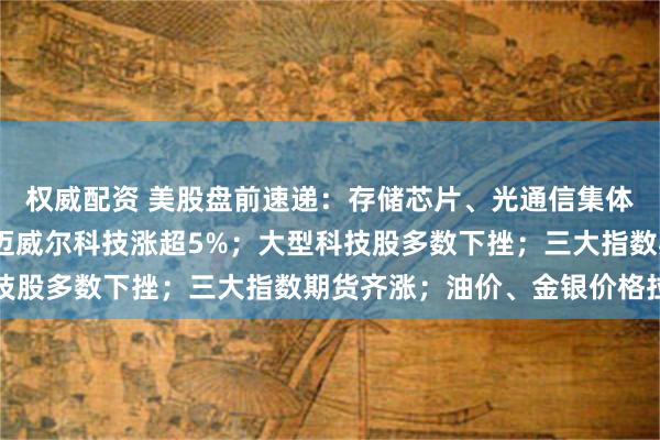 权威配资 美股盘前速递：存储芯片、光通信集体爆发，闪迪涨逾4%，迈威尔科技涨超5%；大型科技股多数下挫；三大指数期货齐涨；油价、金银价格拉升