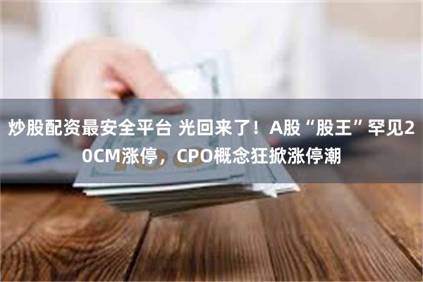 炒股配资最安全平台 光回来了！A股“股王”罕见20CM涨停，CPO概念狂掀涨停潮