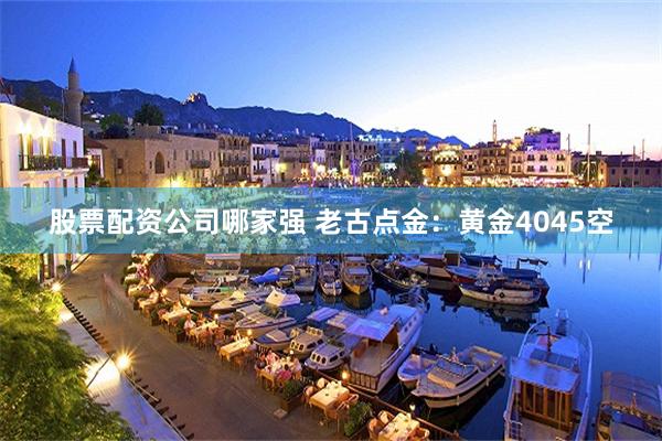 股票配资公司哪家强 老古点金：黄金4045空