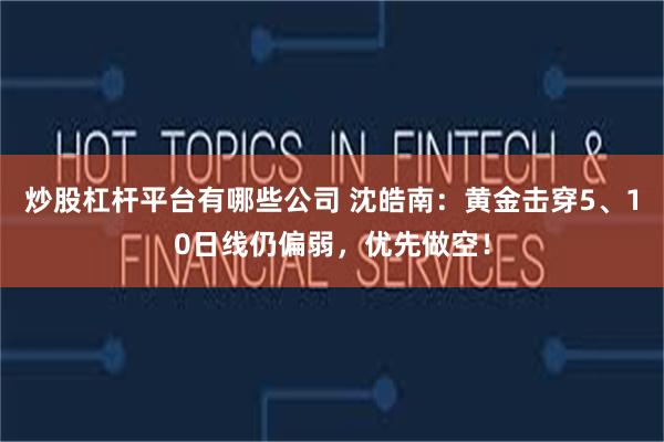 炒股杠杆平台有哪些公司 沈皓南：黄金击穿5、10日线仍偏弱，优先做空！