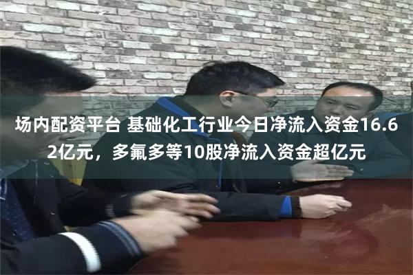 场内配资平台 基础化工行业今日净流入资金16.62亿元，多氟多等10股净流入资金超亿元