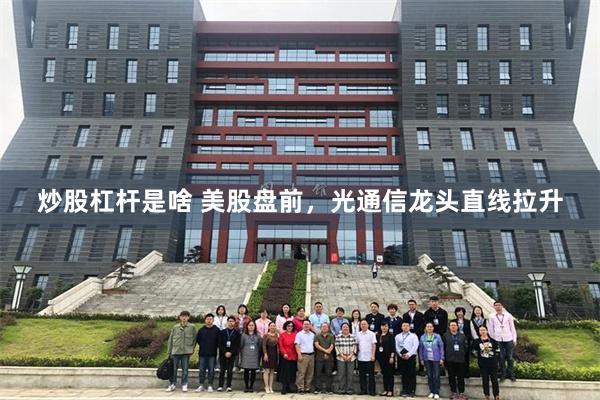 炒股杠杆是啥 美股盘前，光通信龙头直线拉升