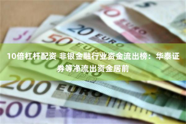 10倍杠杆配资 非银金融行业资金流出榜：华泰证券等净流出资金居前