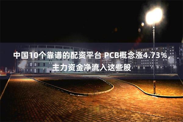 中国10个靠谱的配资平台 PCB概念涨4.73%，主力资金净流入这些股