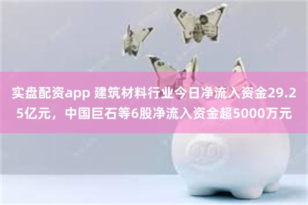 实盘配资app 建筑材料行业今日净流入资金29.25亿元，中国巨石等6股净流入资金超5000万元