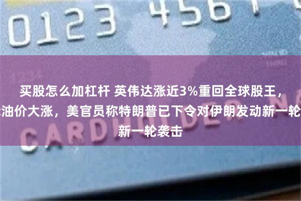买股怎么加杠杆 英伟达涨近3%重回全球股王，国际油价大涨，美官员称特朗普已下令对伊朗发动新一轮袭击