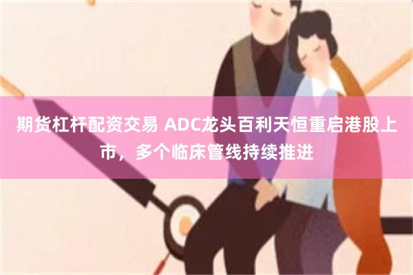 期货杠杆配资交易 ADC龙头百利天恒重启港股上市，多个临床管线持续推进