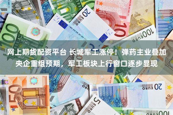 网上期货配资平台 长城军工涨停！弹药主业叠加央企重组预期，军工板块上行窗口逐步显现