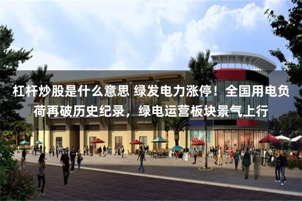 杠杆炒股是什么意思 绿发电力涨停！全国用电负荷再破历史纪录，绿电运营板块景气上行