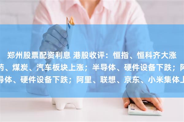 郑州股票配资利息 港股收评：恒指、恒科齐大涨；黄金股全天爆发，医药、煤炭、汽车板块上涨；半导体、硬件设备下跌；阿里、联想、京东、小米集体上涨