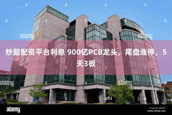 炒股配资平台利息 900亿PCB龙头，尾盘涨停，5天3板