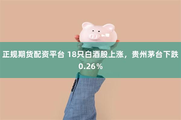 正规期货配资平台 18只白酒股上涨，贵州茅台下跌0.26％