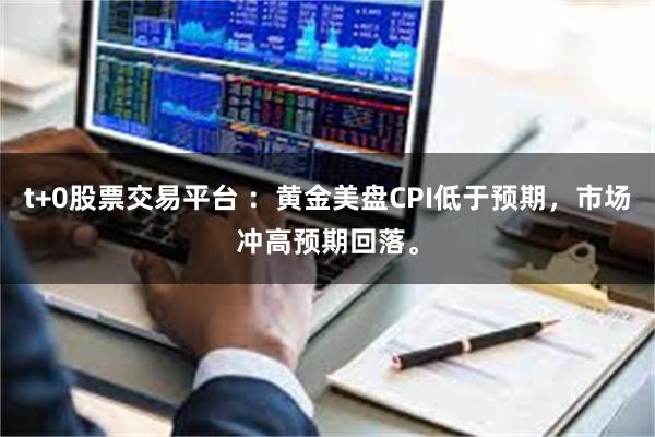 t+0股票交易平台 ：黄金美盘CPI低于预期，市场冲高预期回落。