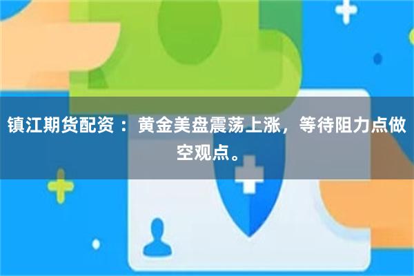 镇江期货配资 ：黄金美盘震荡上涨，等待阻力点做空观点。