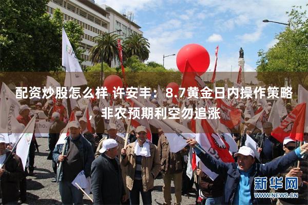 配资炒股怎么样 许安丰：8.7黄金日内操作策略，非农预期利空勿追涨